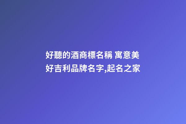 好聽的酒商標名稱 寓意美好吉利品牌名字,起名之家-第1張-商標起名-玄機派